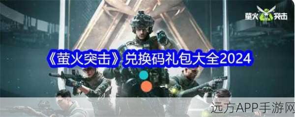 2024 萤火突击惊喜不断，最新礼包码与兑换码全攻略