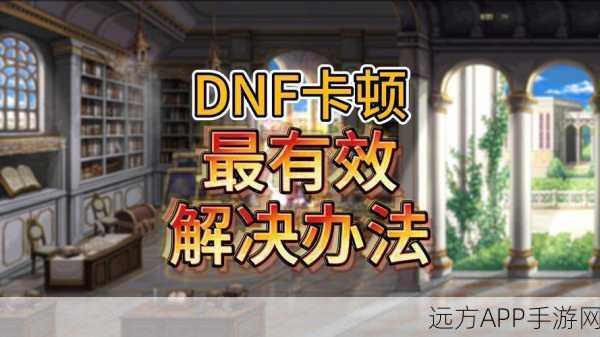 DNF玩家福音,三步攻略解锁卡顿困扰,重获流畅游戏体验
