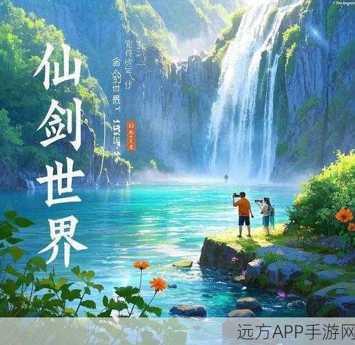 仙剑世界深度探索,揭秘万物有灵的奇幻之旅,灵韵奇观等你探秘!