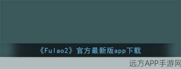 FuLao2官方下载国内载点10MB：FuLao2官方版下载国内高速节点10MB＂ 🚀