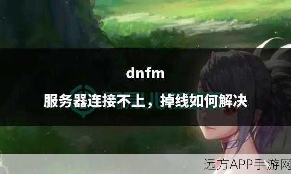 DNF手游无限连接服务器失败？全面解决方案助你重返阿拉德！