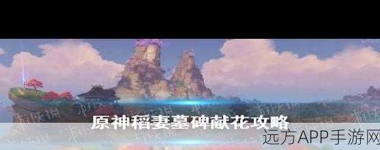 原神稻妻献花墓碑全攻略，解锁隐藏纪念，探索稻妻每一寸土地