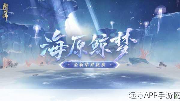 阴阳师手游新纪元,绝美结界皮肤震撼发布,价格与特效全揭秘