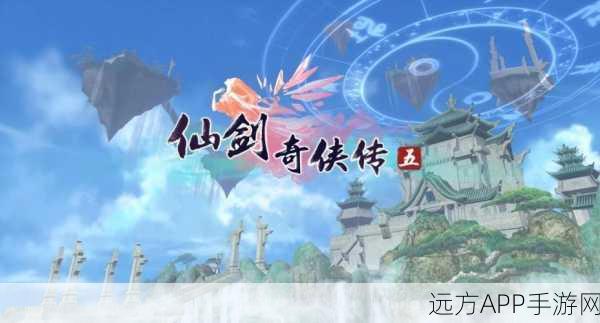 仙剑奇侠传5，揭秘神秘仙侠世界的命运冒险，探索不容错过的精彩剧情