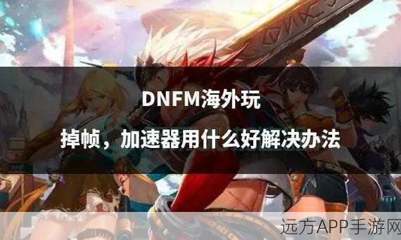 DNF组队卡顿掉帧？这些解决方案助你流畅战斗！